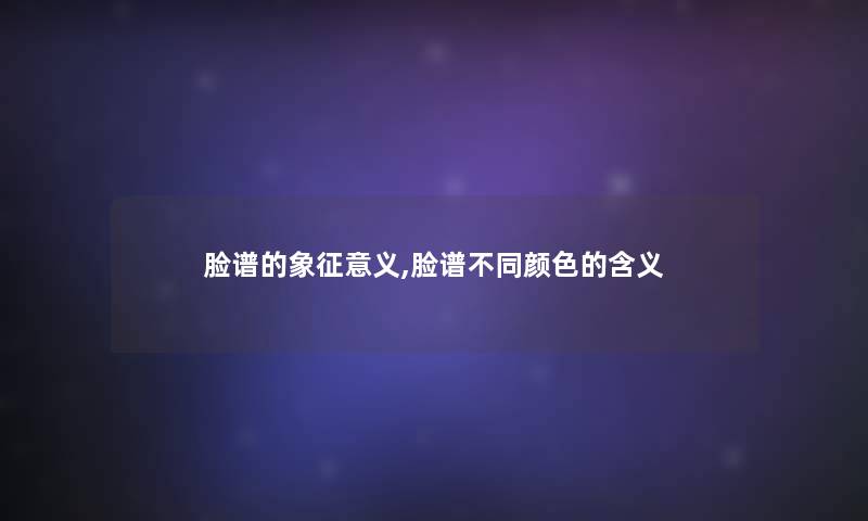 脸谱的象征意义,脸谱不同颜色的含义 脸谱的象征意义,脸谱不同颜色的含义