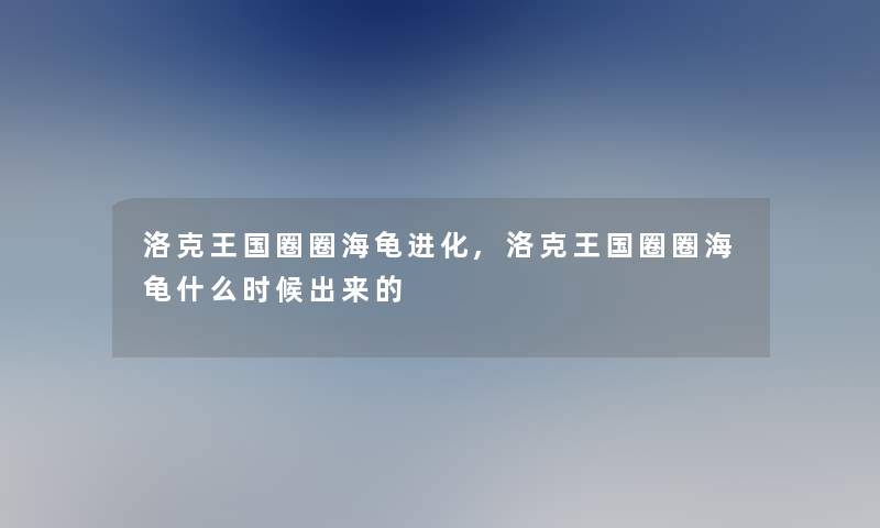 洛克王国圈圈海龟进化,洛克王国圈圈海龟什么时候出来的 洛克王国圈圈海龟进化,洛克王国圈圈海龟什么时候出来的