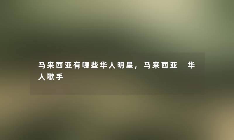 马来西亚有哪些华人明星,马来西亚 华人歌手 马来西亚有哪些华人明星,马来西亚 华人歌手