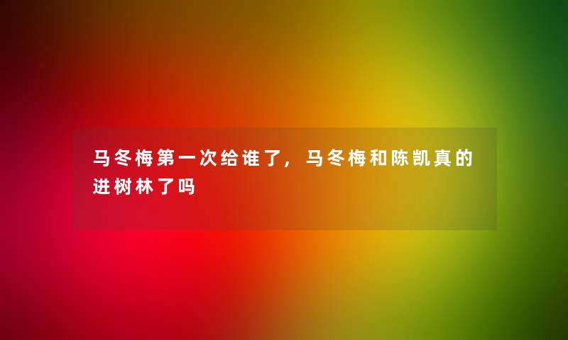 马冬梅第一次给谁了,马冬梅和陈凯真的进树林了吗 马冬梅第一次给谁了,马冬梅和陈凯真的进树林了吗