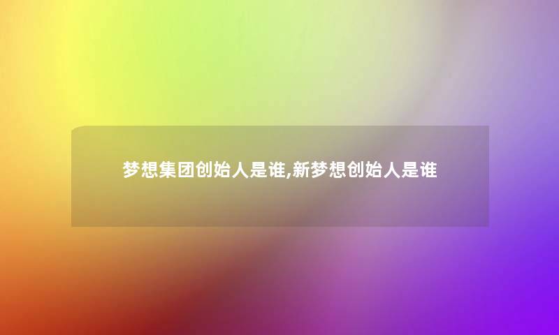 梦想集团创始人是谁,新梦想创始人是谁 梦想集团创始人是谁,新梦想创始人是谁