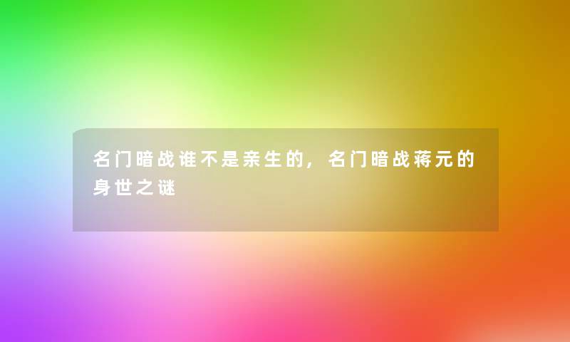 名门暗战谁不是亲生的,名门暗战蒋元的身世之谜 名门暗战谁不是亲生的,名门暗战蒋元的身世之谜