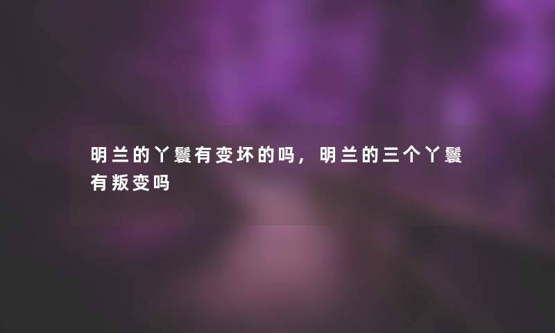 明兰的丫鬟有变坏的吗,明兰的三个丫鬟有叛变吗 明兰的丫鬟有变坏的吗,明兰的三个丫鬟有叛变吗