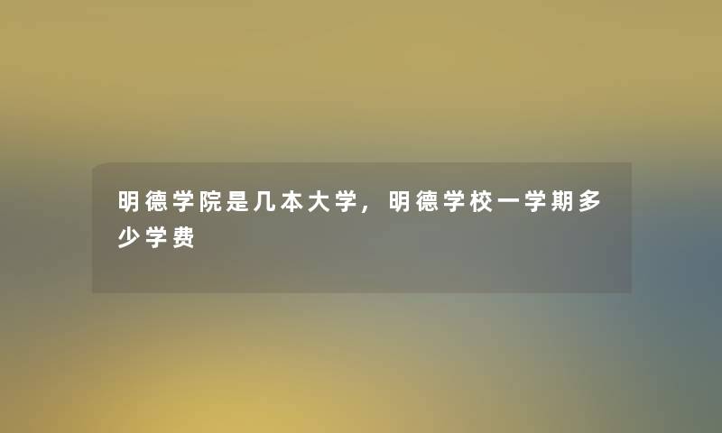 明德学院是几本大学,明德学校一学期多少学费 明德学院是几本大学,明德学校一学期多少学费