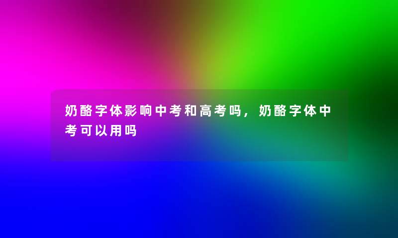 奶酪字体影响中考和高考吗,奶酪字体中考可以用吗 奶酪字体影响中考和高考吗,奶酪字体中考可以用吗