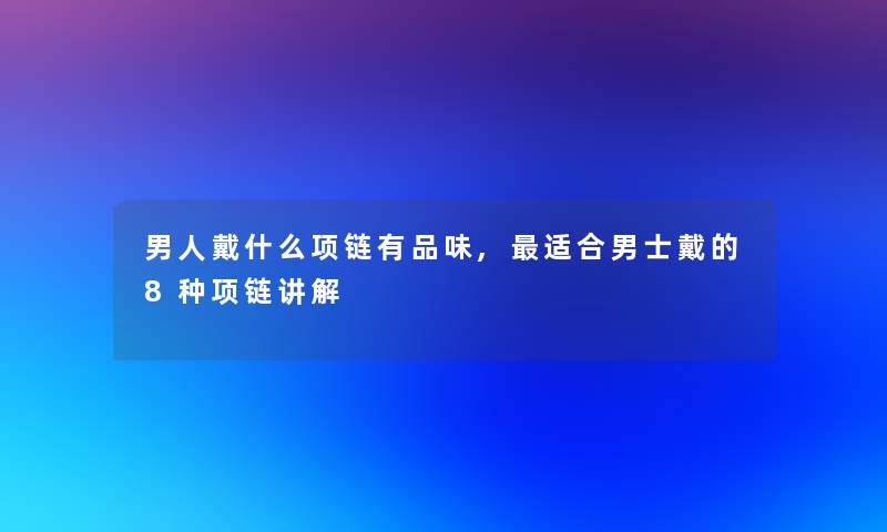 男人戴什么项链有品味,适合男士戴的8种项链讲解 男人戴什么项链有品味,适合男士戴的8种项链讲解