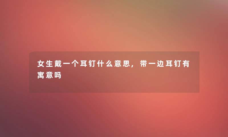 女生戴一个耳钉什么意思,带一边耳钉有寓意吗 女生戴一个耳钉什么意思,带一边耳钉有寓意吗