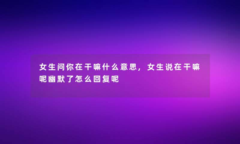 女生问你在干嘛什么意思,女生说在干嘛呢幽默了怎么回复呢