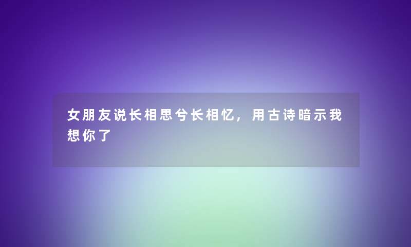 女朋友说长相思兮长相忆,用古诗暗示我想你了 女朋友说长相思兮长相忆,用古诗暗示我想你了