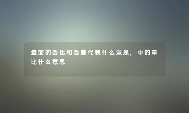 盘面的委比和委差代表什么意思,中的量比什么意思 盘面的委比和委差代表什么意思,中的量比什么意思