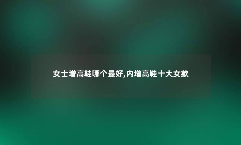 女士增高鞋哪个好,内增高鞋一些女款 女士增高鞋哪个好,内增高鞋一些女款