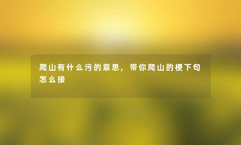 爬山有什么污的意思,带你爬山的梗下句怎么接 爬山有什么污的意思,带你爬山的梗下句怎么接