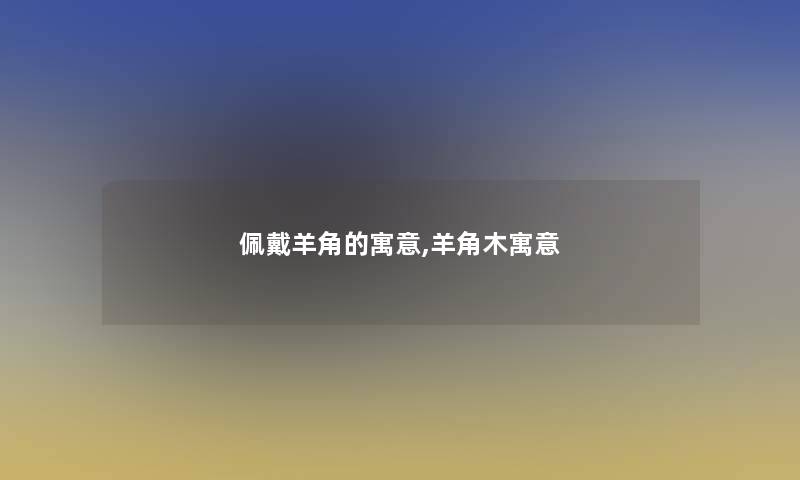 佩戴羊角的寓意,羊角木寓意 佩戴羊角的寓意,羊角木寓意