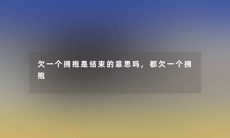 欠一个拥抱是结束的意思吗,都欠一个拥抱 欠一个拥抱是结束的意思吗,都欠一个拥抱