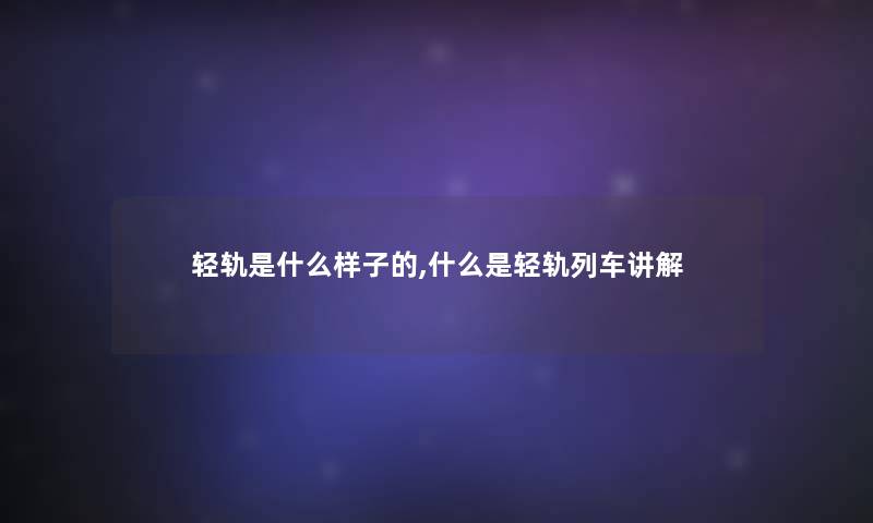 轻轨是什么样子的,什么是轻轨列车讲解 轻轨是什么样子的,什么是轻轨列车讲解