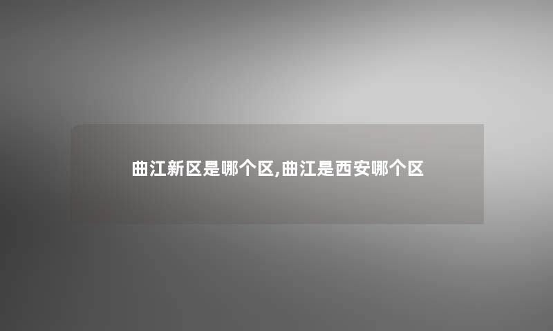 曲江新区是哪个区,曲江是西安哪个区 曲江新区是哪个区,曲江是西安哪个区