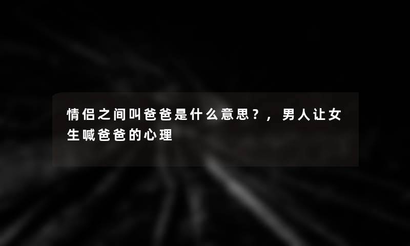 情侣之间叫爸爸是什么意思?,男人让女生喊爸爸的心理 情侣之间叫爸爸是什么意思?,男人让女生喊爸爸的心理