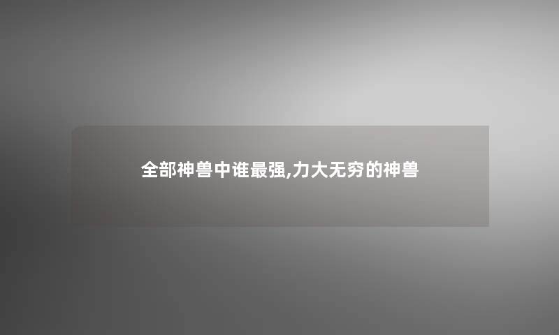 整理的神兽中谁强,力大无穷的神兽 整理的神兽中谁强,力大无穷的神兽