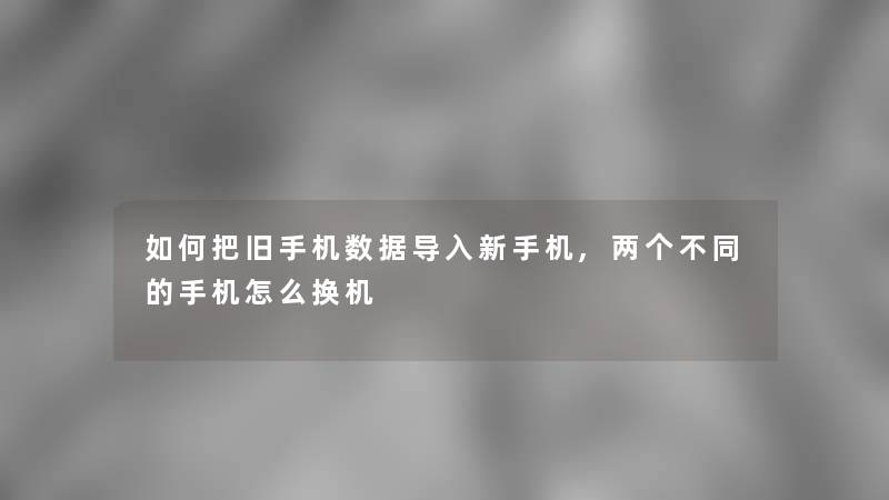 如何把旧手机数据导入新手机,两个不同的手机怎么换机 如何把旧手机数据导入新手机,两个不同的手机怎么换机