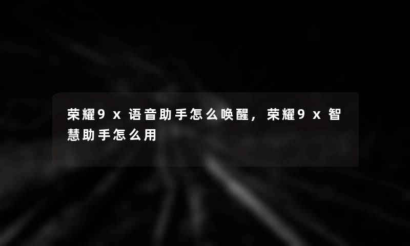 荣耀9x语音怎么唤醒,荣耀9x怎么用 荣耀9x语音怎么唤醒,荣耀9x怎么用