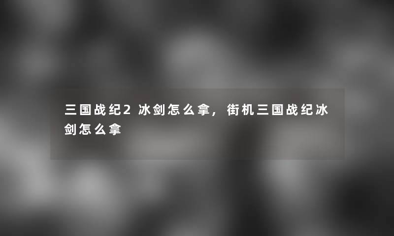 三国战纪2冰剑怎么拿,街机三国战纪冰剑怎么拿 三国战纪2冰剑怎么拿,街机三国战纪冰剑怎么拿