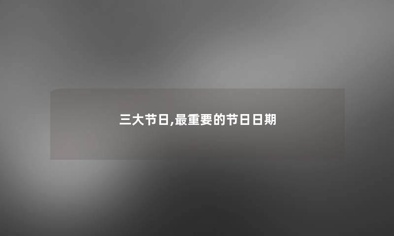 三大节日,重要的节日日期 三大节日,重要的节日日期