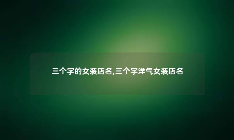 三个字的女装店名,三个字洋气女装店名 三个字的女装店名,三个字洋气女装店名