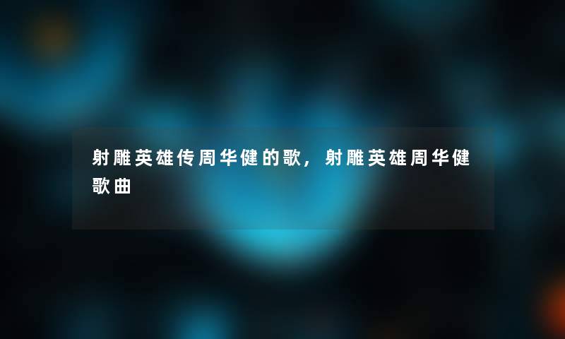 射雕英雄传周华健的歌,射雕英雄周华健歌曲 射雕英雄传周华健的歌,射雕英雄周华健歌曲
