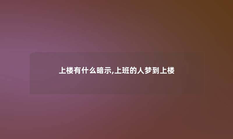 上楼有什么暗示,上班的人梦到上楼 上楼有什么暗示,上班的人梦到上楼