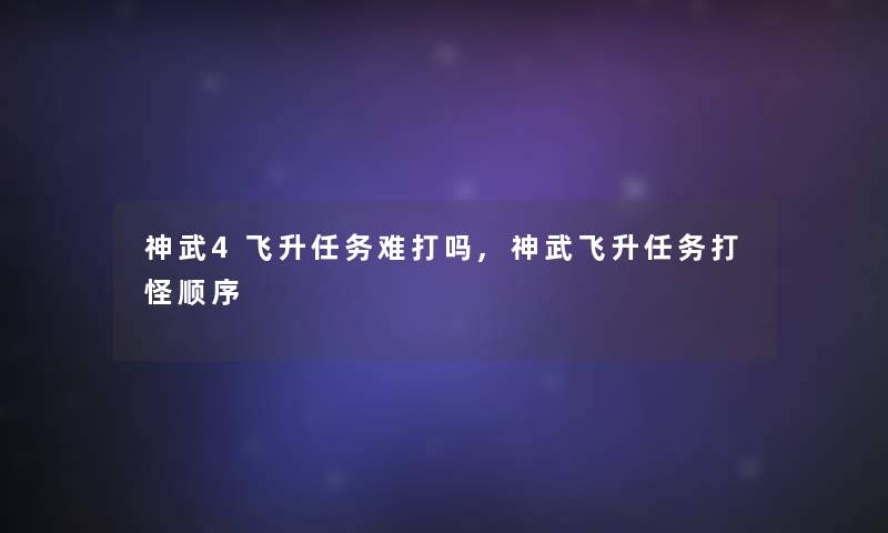 神武4飞升任务难打吗,神武飞升任务打怪顺序 神武4飞升任务难打吗,神武飞升任务打怪顺序