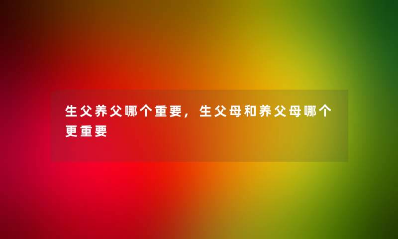 生父养父哪个重要,生父母和养父母哪个更重要