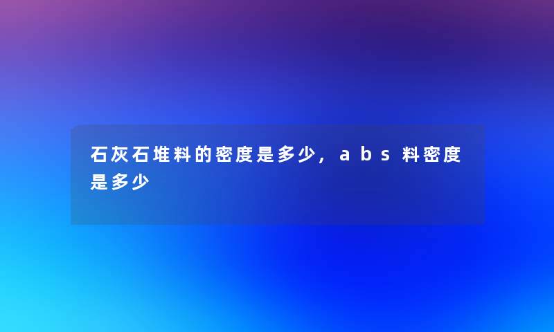 石灰石堆料的密度是多少,abs料密度是多少 石灰石堆料的密度是多少,abs料密度是多少