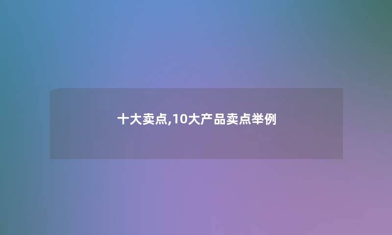 一些卖点,10大卖点举例 一些卖点,10大卖点举例