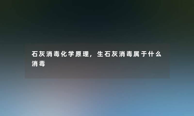 石灰消毒化学原理,生石灰消毒属于什么消毒 石灰消毒化学原理,生石灰消毒属于什么消毒