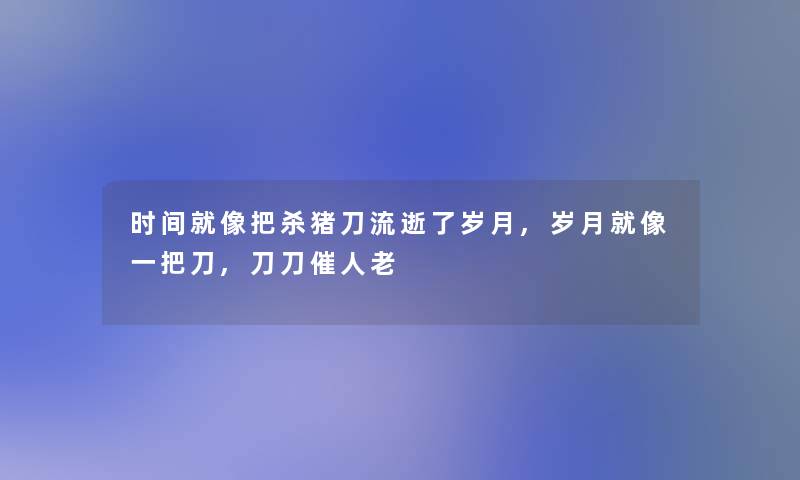 时间就像把杀猪刀流逝了岁月,岁月就像一把刀,刀刀催人老 时间就像把杀猪刀流逝了岁月,岁月就像一把刀,刀刀催人老