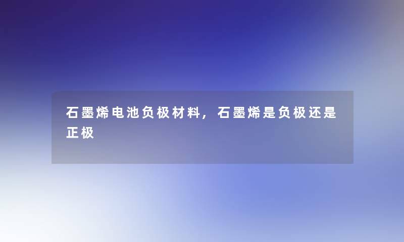 石墨烯电池负极材料,石墨烯是负极还是正极 石墨烯电池负极材料,石墨烯是负极还是正极