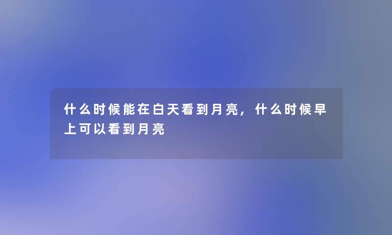 什么时候能在白天看到月亮,什么时候早上可以看到月亮 什么时候能在白天看到月亮,什么时候早上可以看到月亮