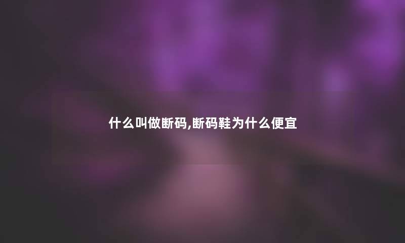 什么叫做断码,断码鞋为什么便宜 什么叫做断码,断码鞋为什么便宜