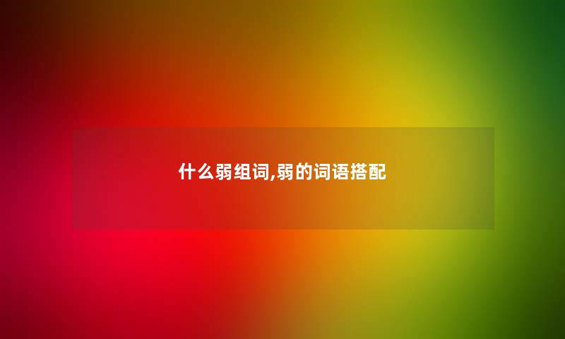 什么弱组词,弱的词语搭配 什么弱组词,弱的词语搭配