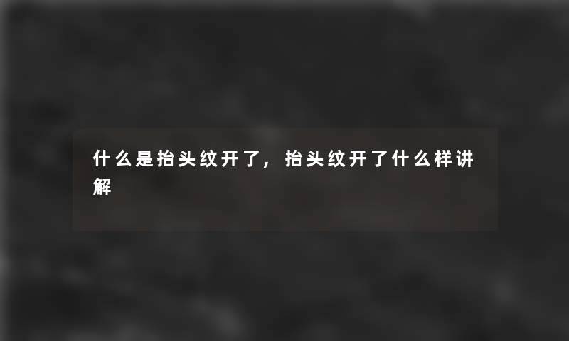 什么是抬头纹开了,抬头纹开了什么样讲解 什么是抬头纹开了,抬头纹开了什么样讲解