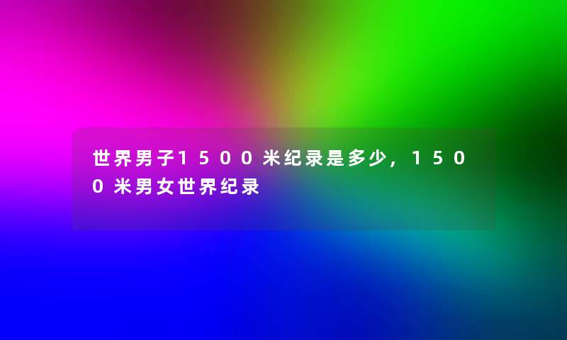 世界男子1500米纪录是多少,1500米男女世界纪录 世界男子1500米纪录是多少,1500米男女世界纪录
