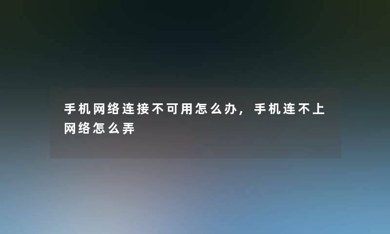 手机网络连接不可用怎么办,手机连不上网络怎么弄 手机网络连接不可用怎么办,手机连不上网络怎么弄