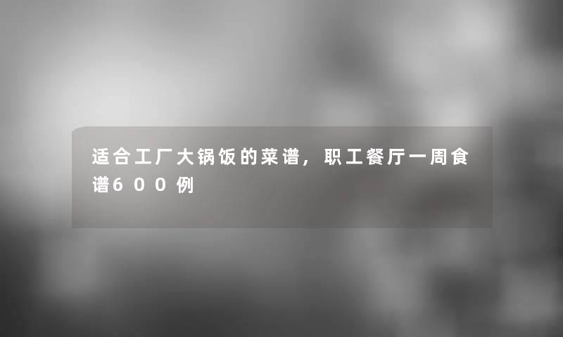 适合工厂大锅饭的菜谱,职工餐厅一周食谱600例 适合工厂大锅饭的菜谱,职工餐厅一周食谱600例