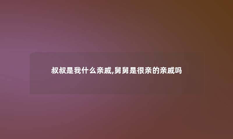 叔叔是我什么亲戚,舅舅是很亲的亲戚吗
