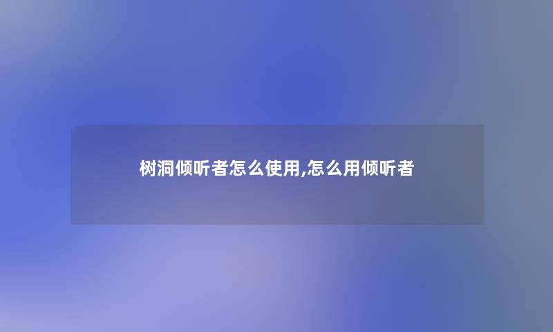 树洞倾听者怎么使用,怎么用倾听者 树洞倾听者怎么使用,怎么用倾听者