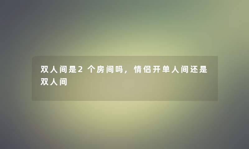 双人间是2个房间吗,情侣开单人间还是双人间