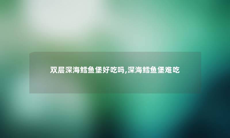 双层深海鳕鱼堡好吃吗,深海鳕鱼堡难吃