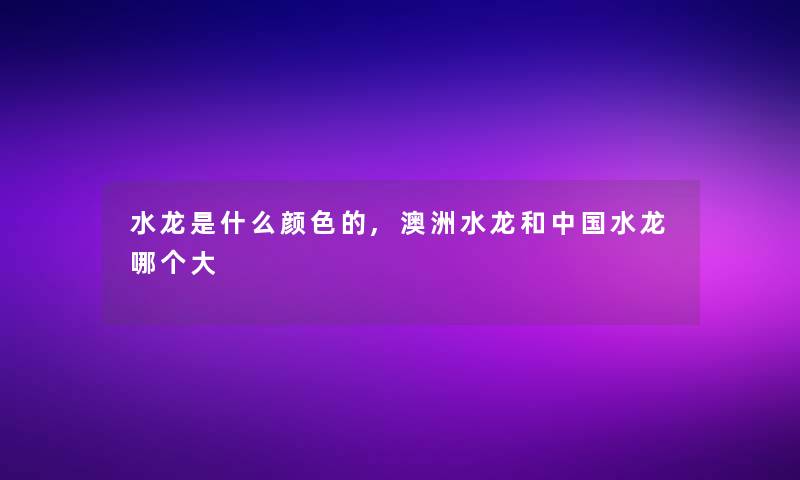 水龙是什么颜色的,澳洲水龙和中国水龙哪个大 水龙是什么颜色的,澳洲水龙和中国水龙哪个大