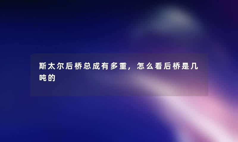 斯太尔后桥总成有多重,怎么看后桥是几吨的 斯太尔后桥总成有多重,怎么看后桥是几吨的