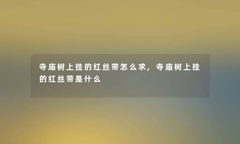 寺庙树上挂的红丝带怎么求,寺庙树上挂的红丝带是什么 寺庙树上挂的红丝带怎么求,寺庙树上挂的红丝带是什么
